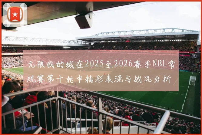 无限我的城在2025至2026赛季NBL常规赛第十轮中精彩表现与战况分析