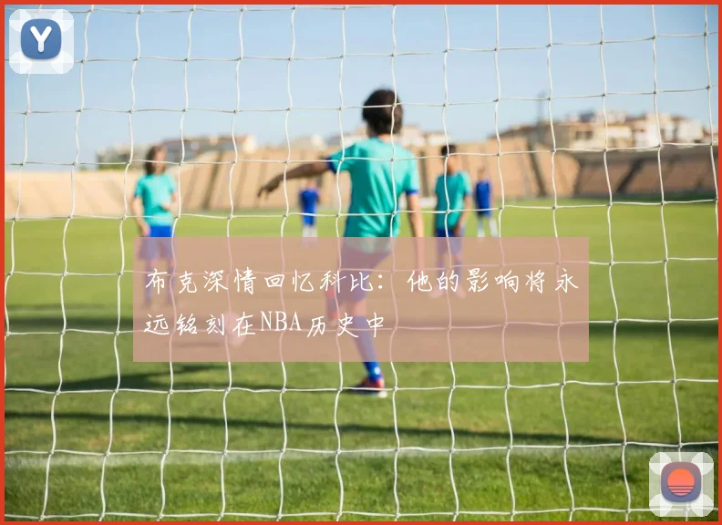 布克深情回忆科比：他的影响将永远铭刻在NBA历史中