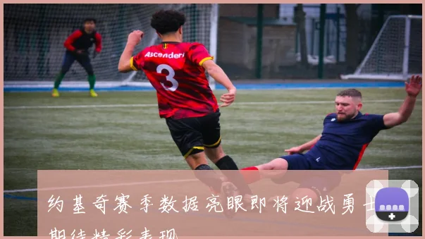 约基奇赛季数据亮眼即将迎战勇士期待精彩表现