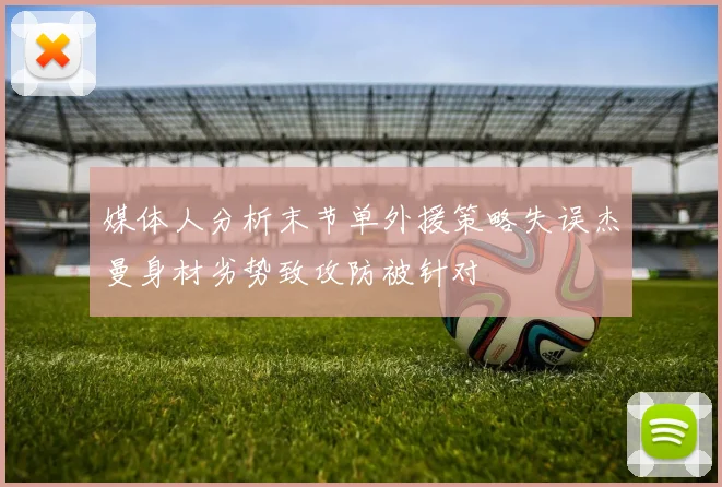 媒体人分析末节单外援策略失误杰曼身材劣势致攻防被针对