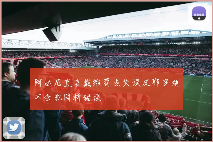 阿达尼直言戴维罚点失误皮耶罗绝不会犯同样错误