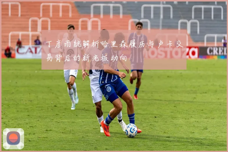 丁彦雨航解析哈里森履历与卢卡交易背后的新老板动向
