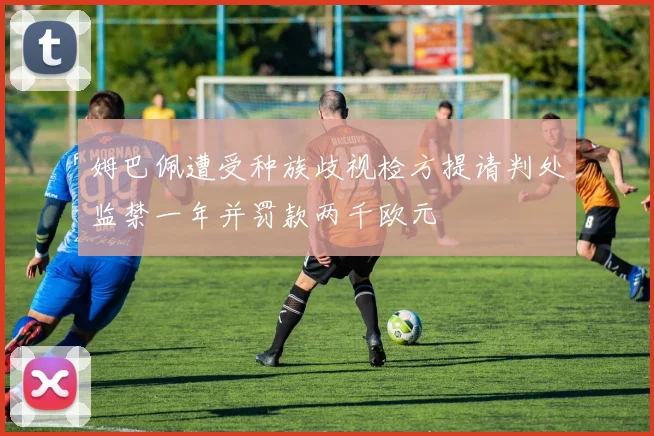 姆巴佩遭受种族歧视检方提请判处监禁一年并罚款两千欧元