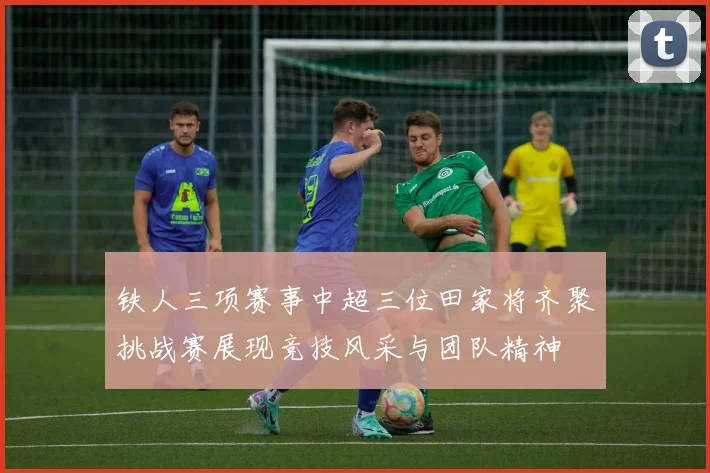 铁人三项赛事中超三位田家将齐聚挑战赛展现竞技风采与团队精神