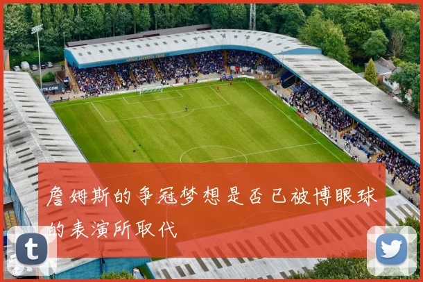 詹姆斯的争冠梦想是否已被博眼球的表演所取代