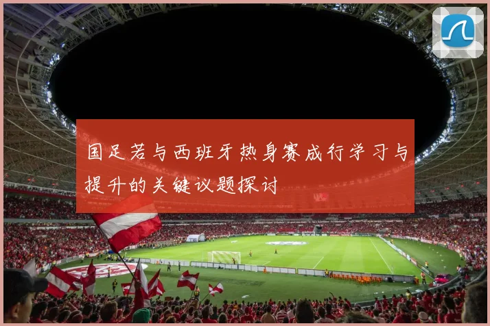 国足若与西班牙热身赛成行学习与提升的关键议题探讨