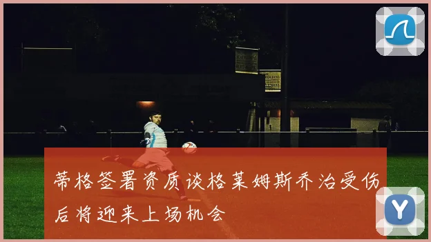 蒂格签署资质谈格莱姆斯乔治受伤后将迎来上场机会