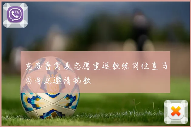 克洛普需表态愿重返教练岗位皇马或考虑邀请执教