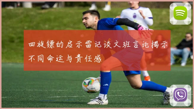 回旋镖的启示雷记谈文班言论揭示不同命运与责任感