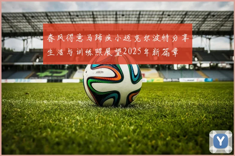 春风得意马蹄疾小迈克尔波特分享生活与训练照展望2025年新篇章