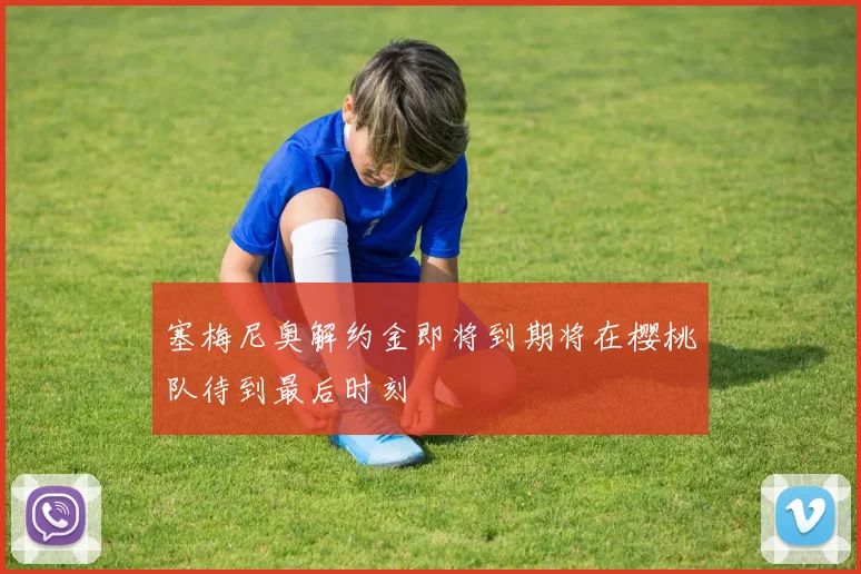 塞梅尼奥解约金即将到期将在樱桃队待到最后时刻