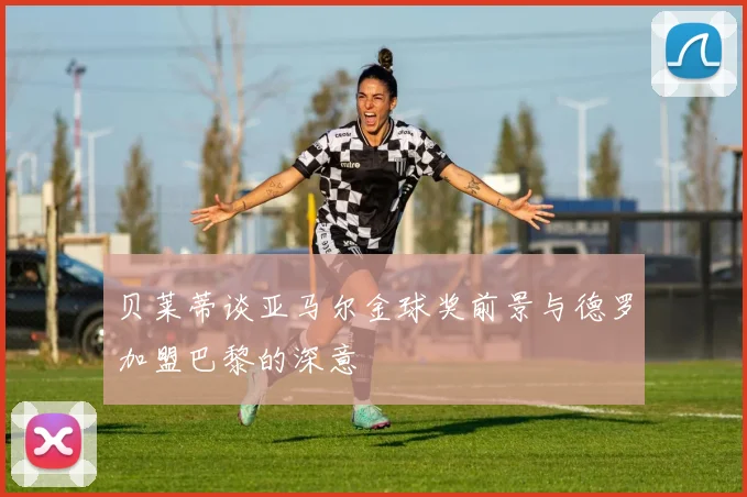 贝莱蒂谈亚马尔金球奖前景与德罗加盟巴黎的深意