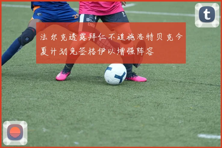 法尔克透露拜仁不追施洛特贝克今夏计划免签格伊以增强阵容