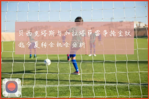 贝西克塔斯与加拉塔萨雷争抢金玟哉今夏转会机会分析
