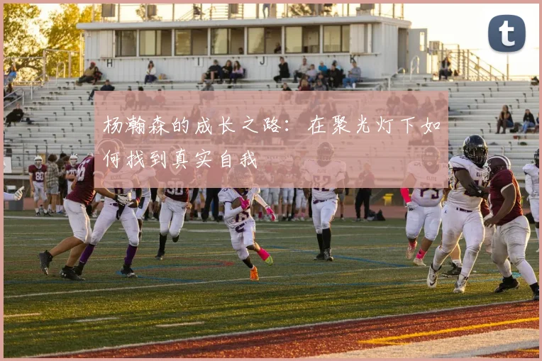 杨瀚森的成长之路：在聚光灯下如何找到真实自我