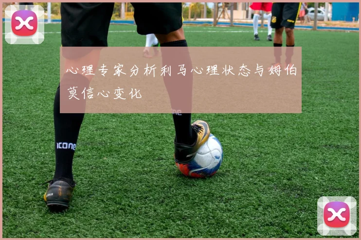 心理专家分析利马心理状态与姆伯莫信心变化