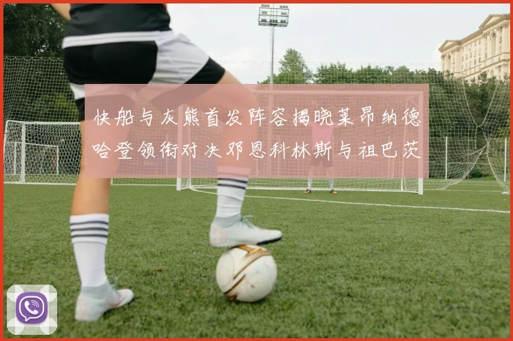快船与灰熊首发阵容揭晓莱昂纳德哈登领衔对决邓恩科林斯与祖巴茨争锋