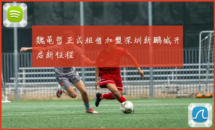 魏黾哲正式租借加盟深圳新鹏城开启新征程