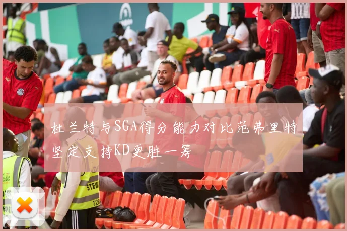 杜兰特与SGA得分能力对比范弗里特坚定支持KD更胜一筹