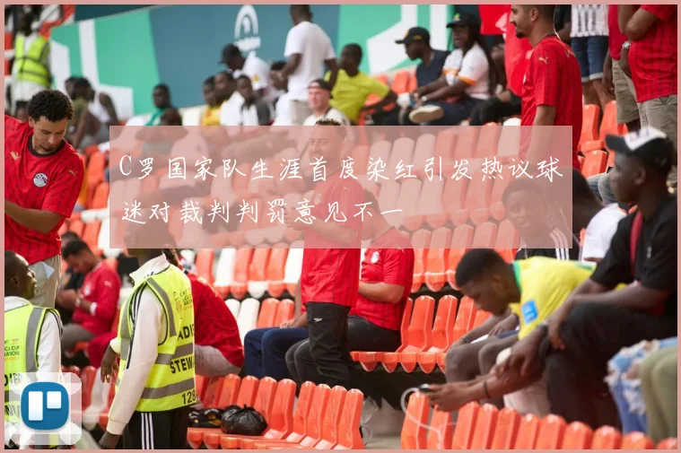 C罗国家队生涯首度染红引发热议球迷对裁判判罚意见不一