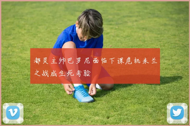 都灵主帅巴罗尼面临下课危机米兰之战成生死考验