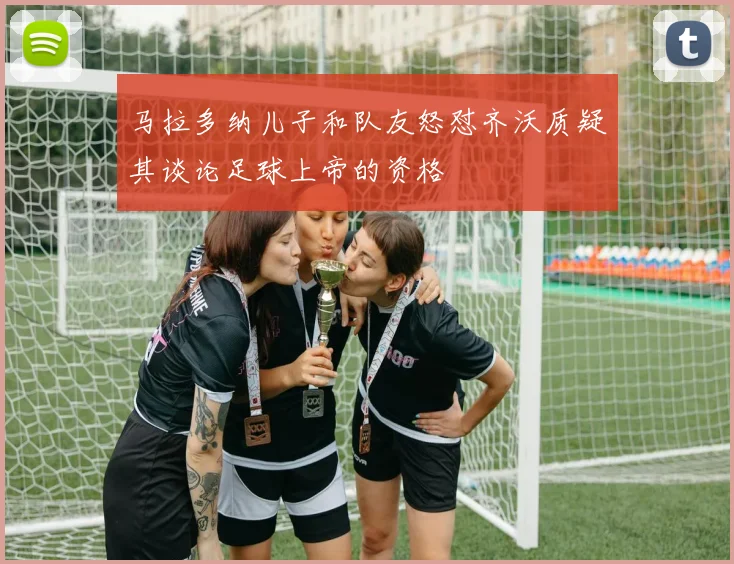 马拉多纳儿子和队友怒怼齐沃质疑其谈论足球上帝的资格