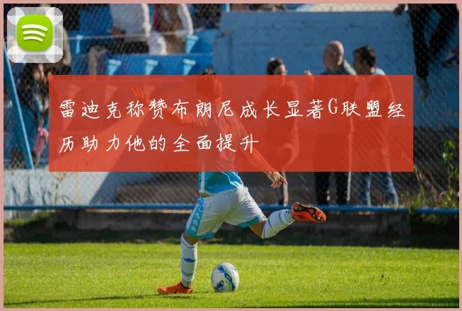 雷迪克称赞布朗尼成长显著G联盟经历助力他的全面提升