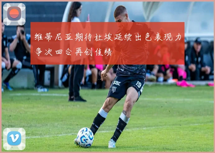 维蒂尼亚期待杜埃延续出色表现力争次回合再创佳绩