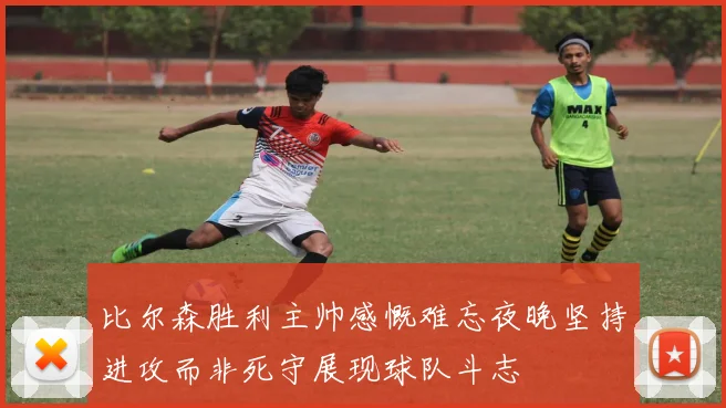 比尔森胜利主帅感慨难忘夜晚坚持进攻而非死守展现球队斗志