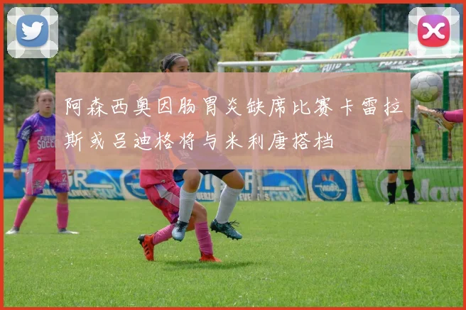 阿森西奥因肠胃炎缺席比赛卡雷拉斯或吕迪格将与米利唐搭档
