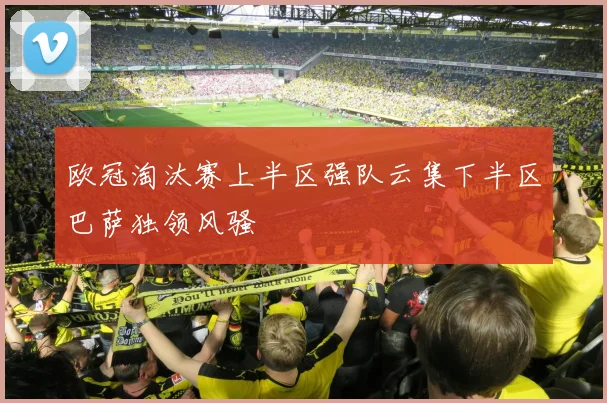 欧冠淘汰赛上半区强队云集下半区巴萨独领风骚