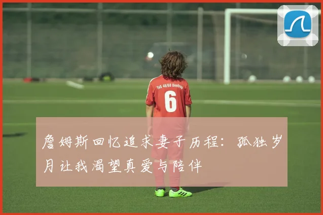 詹姆斯回忆追求妻子历程：孤独岁月让我渴望真爱与陪伴