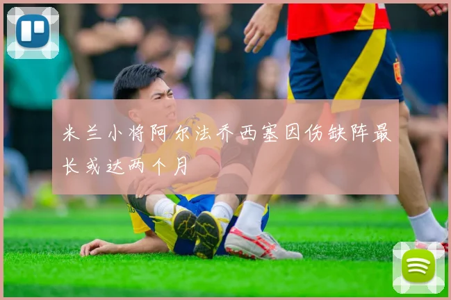 米兰小将阿尔法乔西塞因伤缺阵最长或达两个月