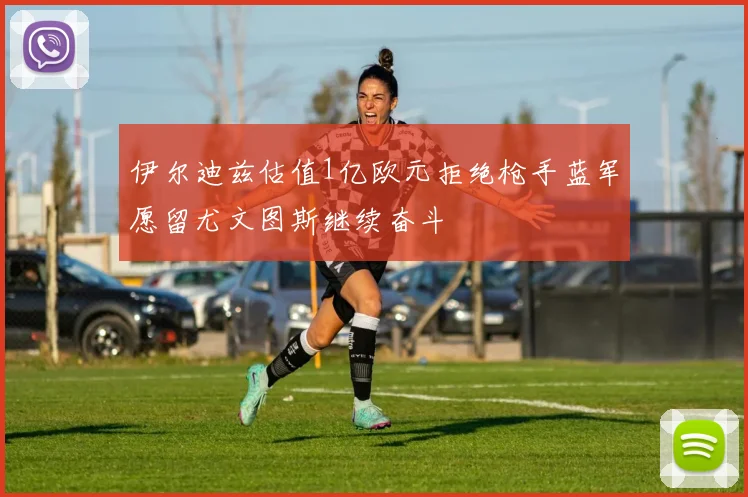 伊尔迪兹估值1亿欧元拒绝枪手蓝军愿留尤文图斯继续奋斗