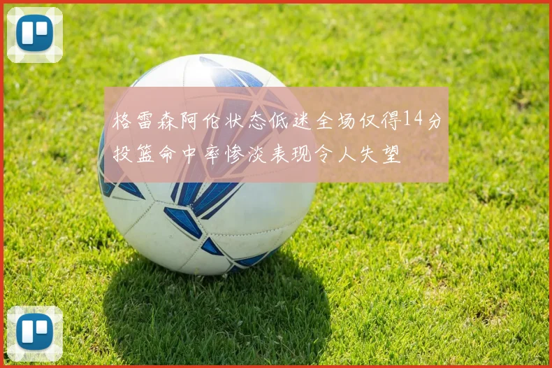 格雷森阿伦状态低迷全场仅得14分投篮命中率惨淡表现令人失望