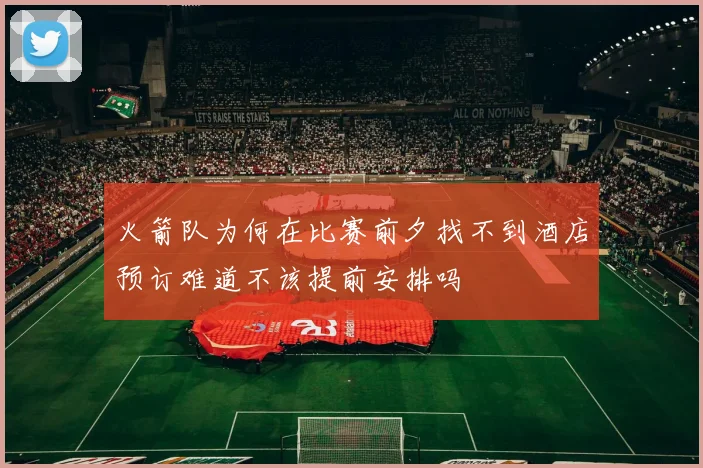 火箭队为何在比赛前夕找不到酒店预订难道不该提前安排吗