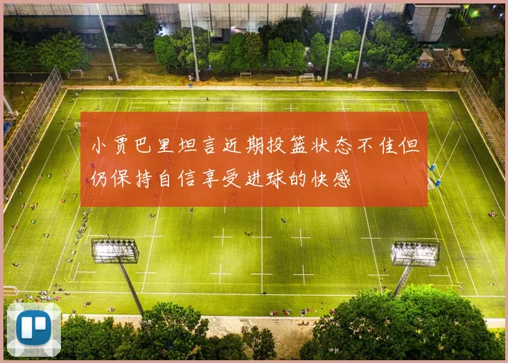 小贾巴里坦言近期投篮状态不佳但仍保持自信享受进球的快感
