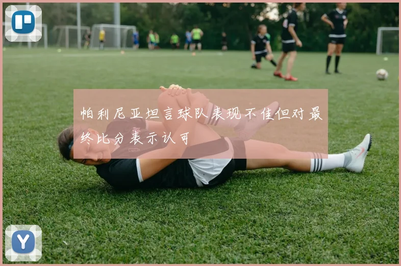 帕利尼亚坦言球队表现不佳但对最终比分表示认可