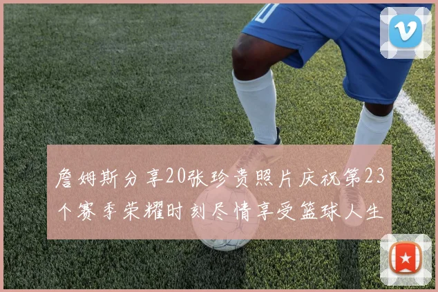 詹姆斯分享20张珍贵照片庆祝第23个赛季荣耀时刻尽情享受篮球人生