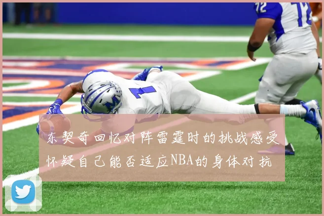 东契奇回忆对阵雷霆时的挑战感受怀疑自己能否适应NBA的身体对抗