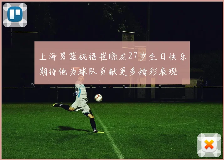 上海男篮祝福崔晓龙27岁生日快乐期待他为球队贡献更多精彩表现