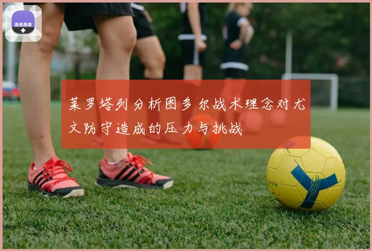 莱罗塔列分析图多尔战术理念对尤文防守造成的压力与挑战