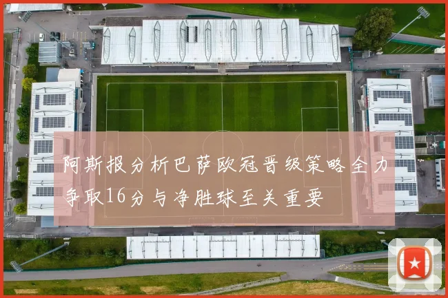 阿斯报分析巴萨欧冠晋级策略全力争取16分与净胜球至关重要