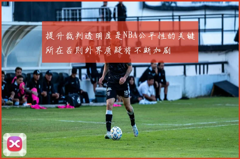 提升裁判透明度是NBA公平性的关键所在否则外界质疑将不断加剧