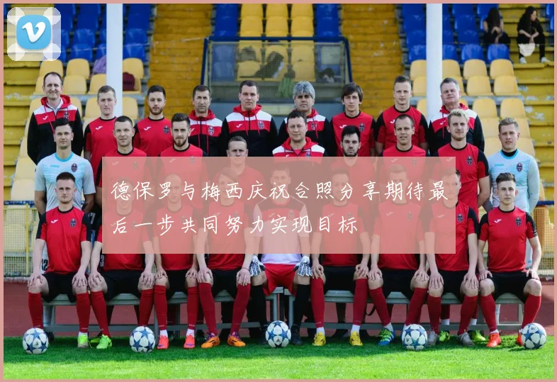 德保罗与梅西庆祝合照分享期待最后一步共同努力实现目标