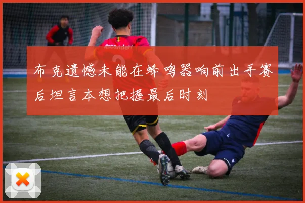 布克遗憾未能在蜂鸣器响前出手赛后坦言本想把握最后时刻