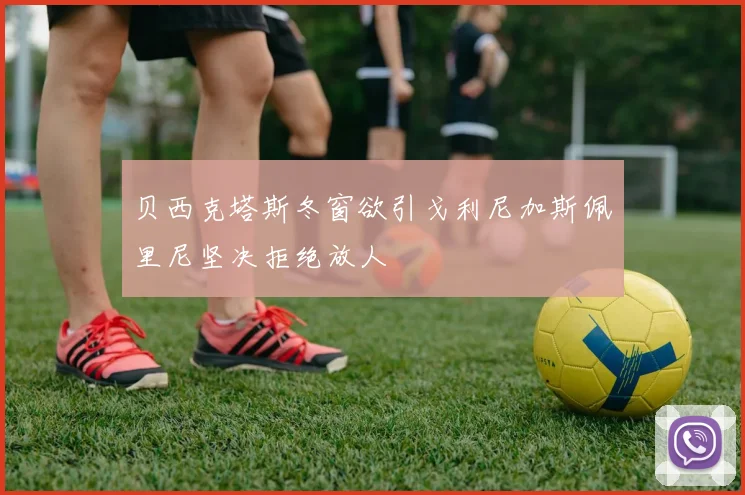 贝西克塔斯冬窗欲引戈利尼加斯佩里尼坚决拒绝放人