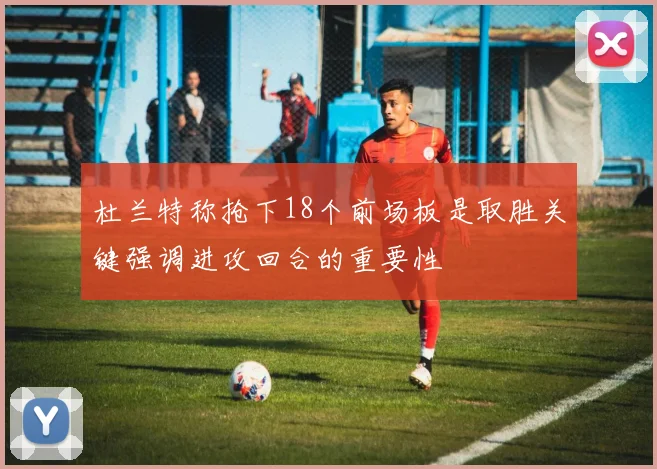 杜兰特称抢下18个前场板是取胜关键强调进攻回合的重要性