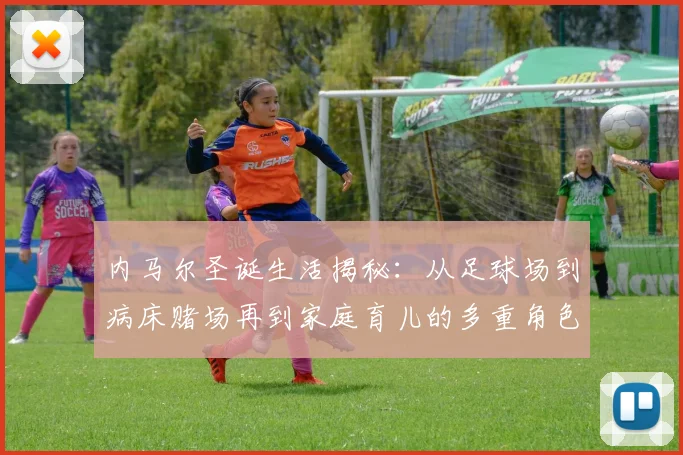 内马尔圣诞生活揭秘：从足球场到病床赌场再到家庭育儿的多重角色