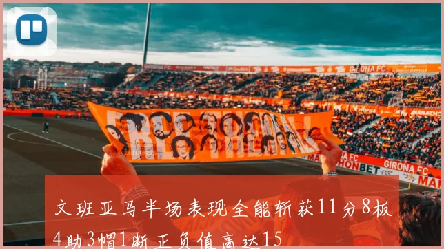 文班亚马半场表现全能斩获11分8板4助3帽1断正负值高达15